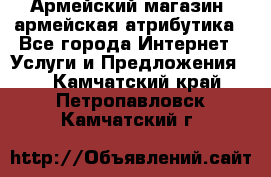 Армейский магазин ,армейская атрибутика - Все города Интернет » Услуги и Предложения   . Камчатский край,Петропавловск-Камчатский г.